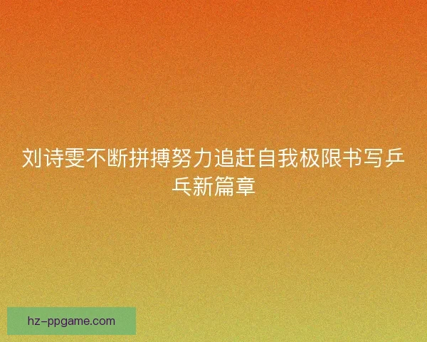 刘诗雯不断拼搏努力追赶自我极限书写乒乓新篇章