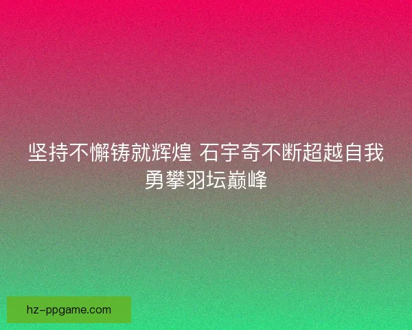 坚持不懈铸就辉煌 石宇奇不断超越自我勇攀羽坛巅峰